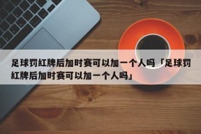 足球罚红牌后加时赛可以加一个人吗「足球罚红牌后加时赛可以加一个人吗」