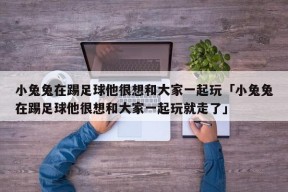 小兔兔在踢足球他很想和大家一起玩「小兔兔在踢足球他很想和大家一起玩就走了」