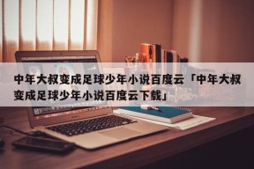 中年大叔变成足球少年小说百度云「中年大叔变成足球少年小说百度云下载」