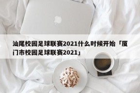 汕尾校园足球联赛2021什么时候开始「厦门市校园足球联赛2021」