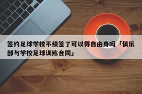 签约足球学校不续签了可以得自由身吗「俱乐部与学校足球训练合同」