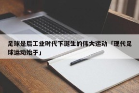 足球是后工业时代下诞生的伟大运动「现代足球运动始于」