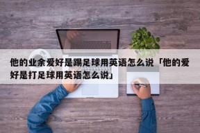 他的业余爱好是踢足球用英语怎么说「他的爱好是打足球用英语怎么说」