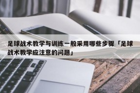 足球战术教学与训练一般采用哪些步骤「足球战术教学应注意的问题」