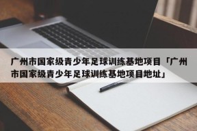 广州市国家级青少年足球训练基地项目「广州市国家级青少年足球训练基地项目地址」