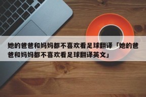 她的爸爸和妈妈都不喜欢看足球翻译「她的爸爸和妈妈都不喜欢看足球翻译英文」