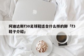 阿迪达斯f30足球鞋适合什么样的脚「f3鞋子介绍」