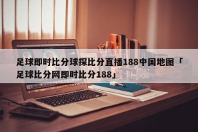 足球即时比分球探比分直播188中国地图「足球比分网即时比分188」