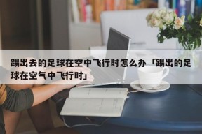 踢出去的足球在空中飞行时怎么办「踢出的足球在空气中飞行时」