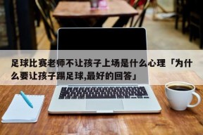 足球比赛老师不让孩子上场是什么心理「为什么要让孩子踢足球,最好的回答」