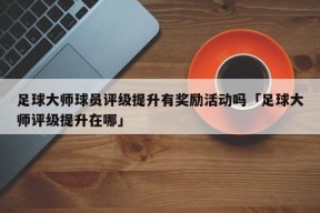 足球大师球员评级提升有奖励活动吗「足球大师评级提升在哪」