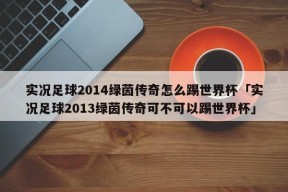 实况足球2014绿茵传奇怎么踢世界杯「实况足球2013绿茵传奇可不可以踢世界杯」