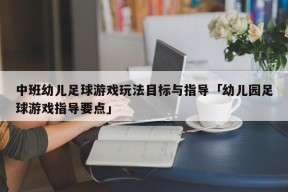 中班幼儿足球游戏玩法目标与指导「幼儿园足球游戏指导要点」