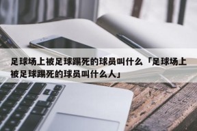 足球场上被足球踢死的球员叫什么「足球场上被足球踢死的球员叫什么人」