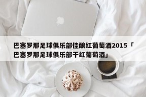 巴塞罗那足球俱乐部佳酿红葡萄酒2015「巴塞罗那足球俱乐部干红葡萄酒」