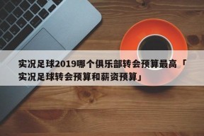 实况足球2019哪个俱乐部转会预算最高「实况足球转会预算和薪资预算」