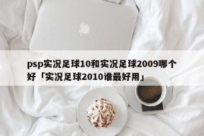 psp实况足球10和实况足球2009哪个好「实况足球2010谁最好用」