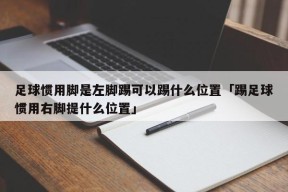 足球惯用脚是左脚踢可以踢什么位置「踢足球惯用右脚提什么位置」