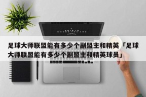 足球大师联盟能有多少个副盟主和精英「足球大师联盟能有多少个副盟主和精英球员」