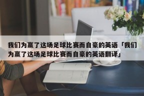 我们为赢了这场足球比赛而自豪的英语「我们为赢了这场足球比赛而自豪的英语翻译」