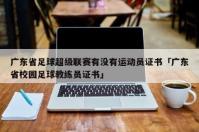 广东省足球超级联赛有没有运动员证书「广东省校园足球教练员证书」