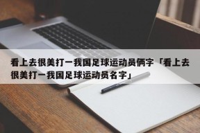 看上去很美打一我国足球运动员俩字「看上去很美打一我国足球运动员名字」