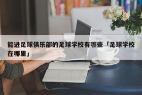 能进足球俱乐部的足球学校有哪些「足球学校在哪里」