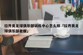 拉齐奥足球俱乐部训练中心怎么样「拉齐奥足球俱乐部老板」