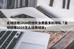 足球经理2020开档转会费最多的球队「足球经理2020怎么挂牌球员」