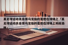 某足球运动员自摆乌龙指的是他在球场上「某足球运动员自摆乌龙指的是他在球场上蚂蚁森林」