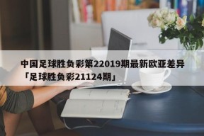 中国足球胜负彩第22019期最新欧亚差异「足球胜负彩21124期」