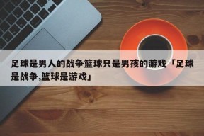 足球是男人的战争篮球只是男孩的游戏「足球是战争,篮球是游戏」