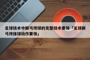 足球技术中脚弓传球的完整技术要领「足球脚弓传接球动作要领」