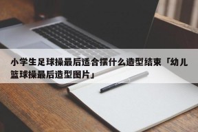 小学生足球操最后适合摆什么造型结束「幼儿篮球操最后造型图片」