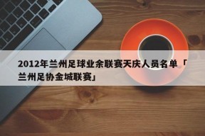 2012年兰州足球业余联赛天庆人员名单「兰州足协金城联赛」