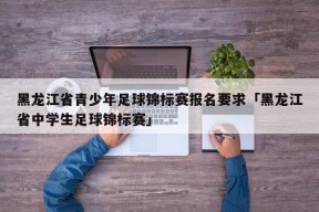 黑龙江省青少年足球锦标赛报名要求「黑龙江省中学生足球锦标赛」