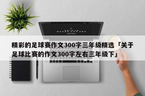 精彩的足球赛作文300字三年级精选「关于足球比赛的作文300字左右三年级下」