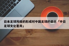 日本足球风格的形成对中国足球的启示「中日足球文化差异」