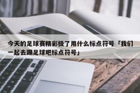 今天的足球赛精彩极了用什么标点符号「我们一起去踢足球吧标点符号」