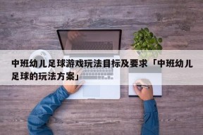 中班幼儿足球游戏玩法目标及要求「中班幼儿足球的玩法方案」