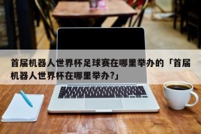 首届机器人世界杯足球赛在哪里举办的「首届机器人世界杯在哪里举办?」