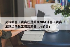 足球明星工资高还是美国NBA球星工资高「足球运动员工资高还是nba的高」