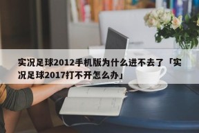 实况足球2012手机版为什么进不去了「实况足球2017打不开怎么办」