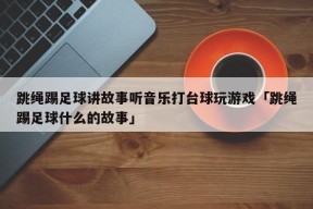 跳绳踢足球讲故事听音乐打台球玩游戏「跳绳踢足球什么的故事」