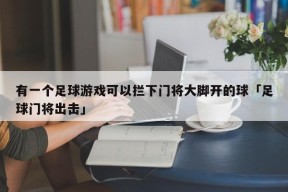 有一个足球游戏可以拦下门将大脚开的球「足球门将出击」