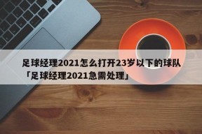 足球经理2021怎么打开23岁以下的球队「足球经理2021急需处理」