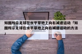 如图所示足球在水平草地上向右减速运动「如图所示足球在水平草地上向右减速运动的方法」