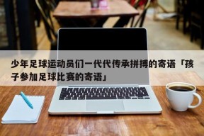 少年足球运动员们一代代传承拼搏的寄语「孩子参加足球比赛的寄语」