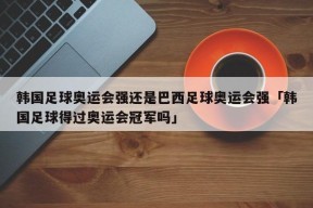 韩国足球奥运会强还是巴西足球奥运会强「韩国足球得过奥运会冠军吗」