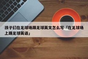 孩子们在足球场踢足球英文怎么写「在足球场上踢足球英语」